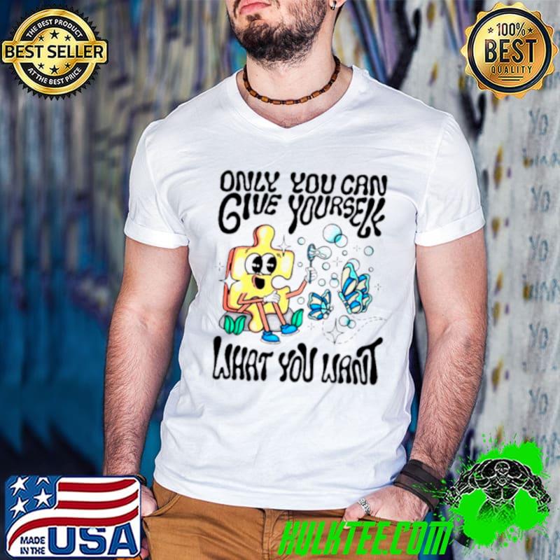 Only you can give yourself what you want shirt