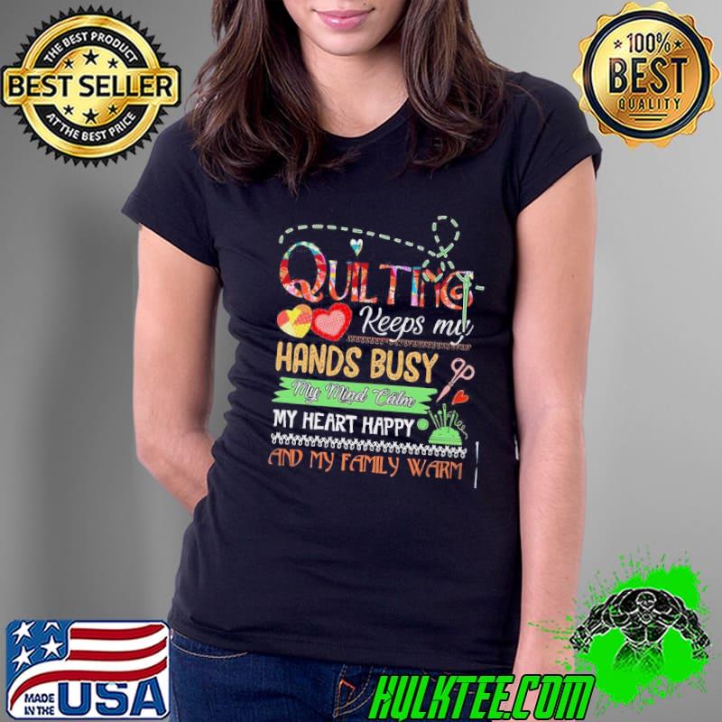 Quiting keeps my hands busy my mind calm my heart happy and my family warm shirt