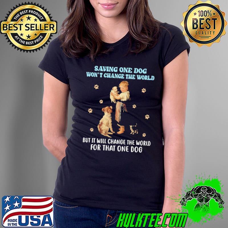 Saving One Dog Won't Change The World For That One Dog shirt