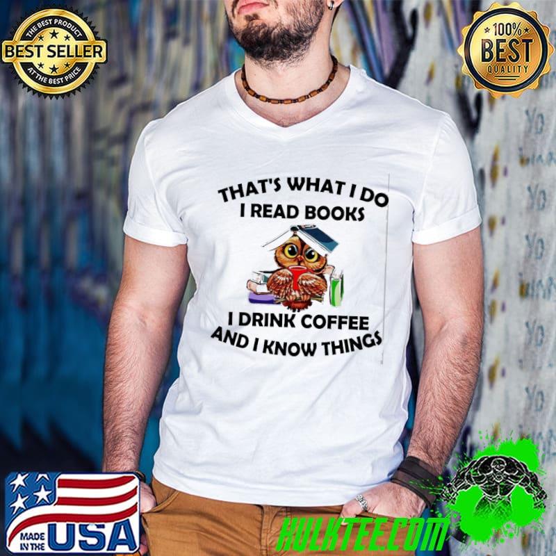 That s What I Do I Read Books I Drink Coffee And I Know Things Owl shirt That s What I Do I Read Books I Drink Coffee And I Know Things Owl shirt