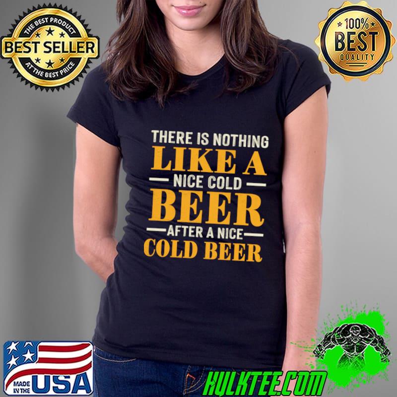 There is nothing like a nice cold beer after a nice cold beer T-Shirt There is nothing like a nice cold beer after a nice cold beer T-Shirt