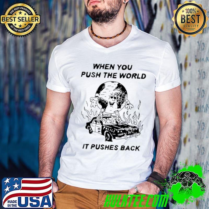 When you push the world it pushes back shirt