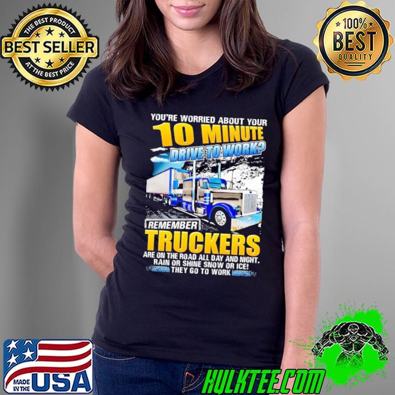 You're worried about your 10 minute drive to work truckers shirt