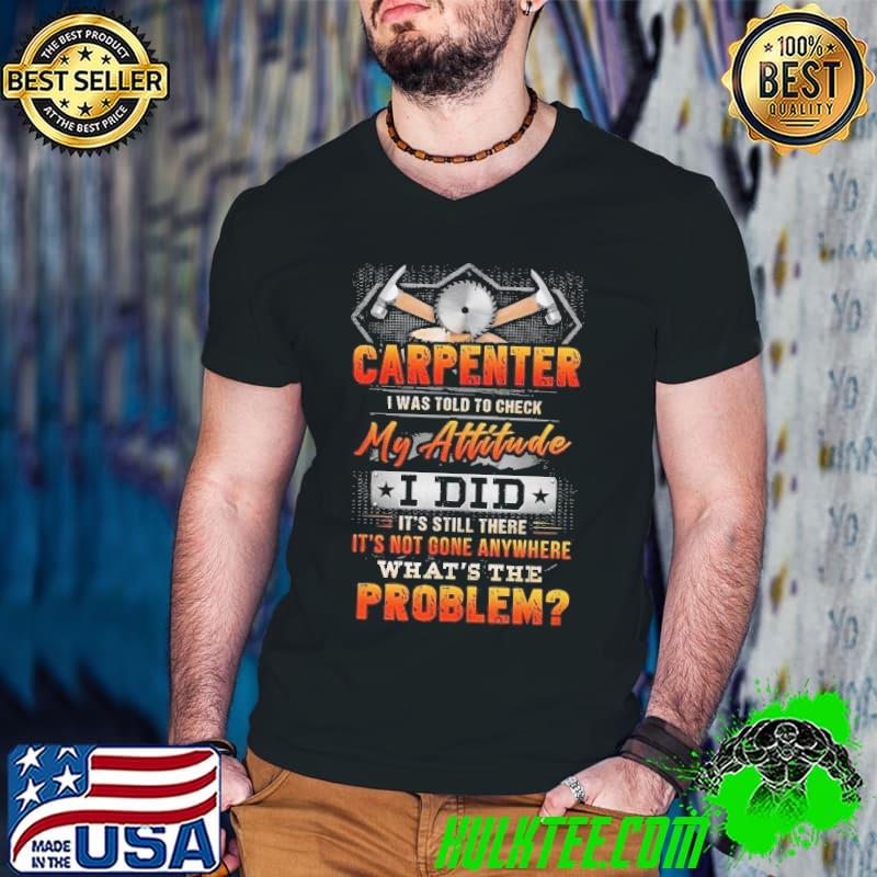 Carpenter I was told to check my Attitude not gone anywhere problem shirt