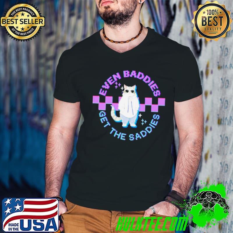 Cat even baddies get the saddies shirt
