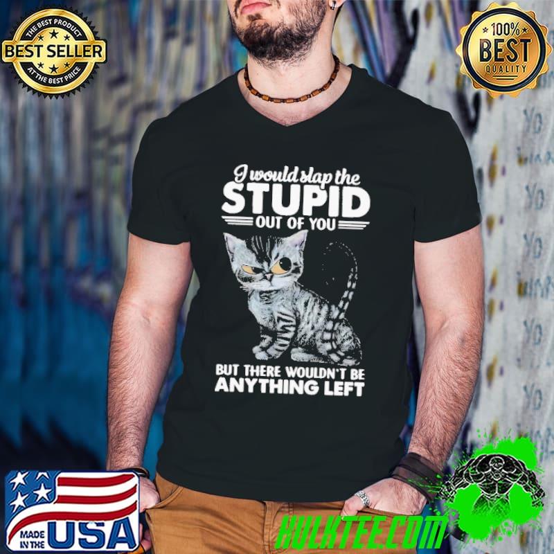 Cat Would Stop The Stupid Out Of You But There Wouldn't Be Anything Left shirt