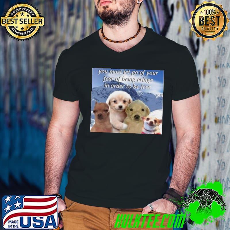 Dog you must let go of your fear of being cringe in order to be free shirt