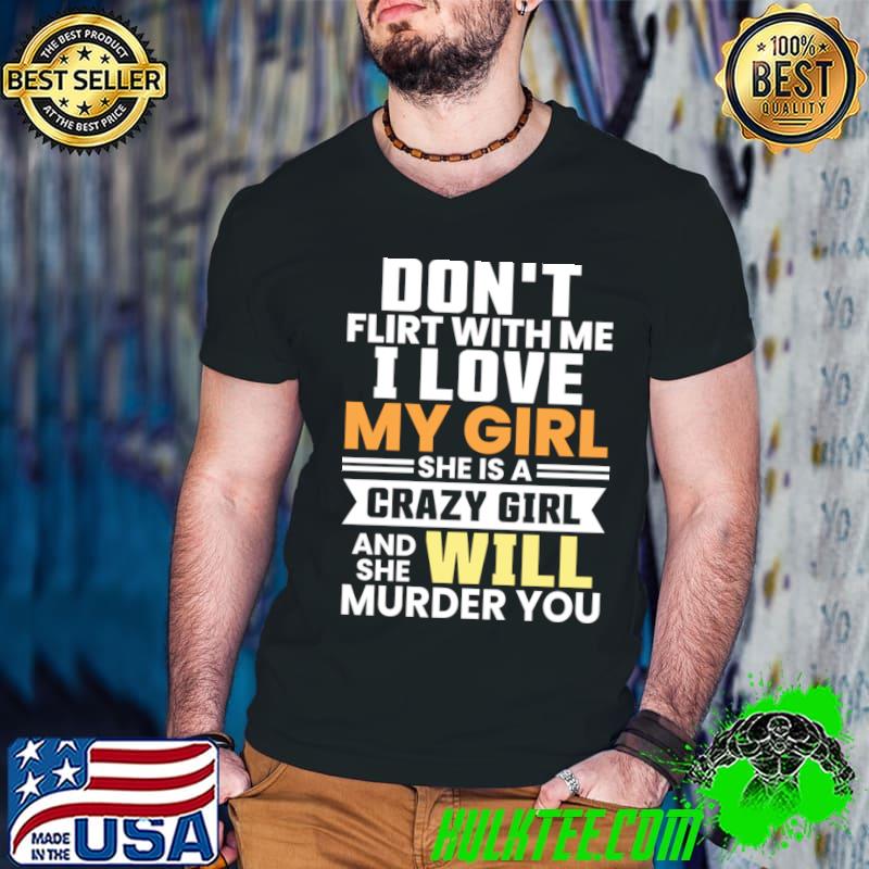 Don't Flirt With Me I Love My Girl She Is A Crazy Will Murder You T-Shirt