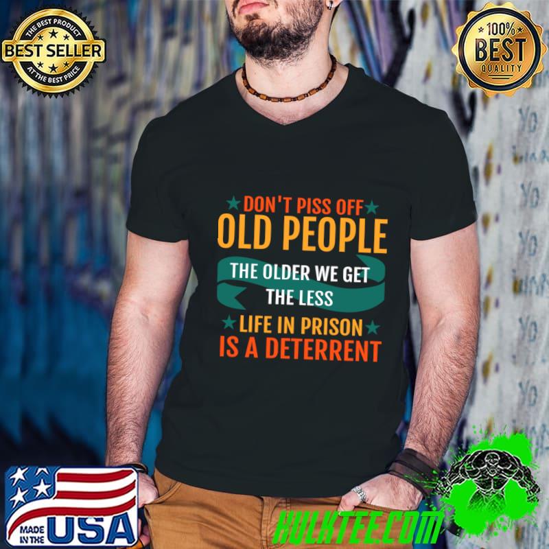 Don't piss off old people the older we get the less life in prison is a deterrent T-Shirt Don't piss off old people the older we get the less life in prison is a deterrent T-Shirt