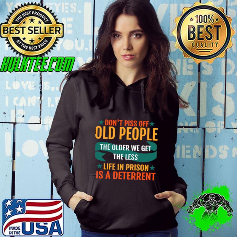Don't piss off old people the older we get the less life in prison is a deterrent T-Shirt Hoodie Don't piss off old people the older we get the less life in prison is a deterrent T-Shirt Hoodie