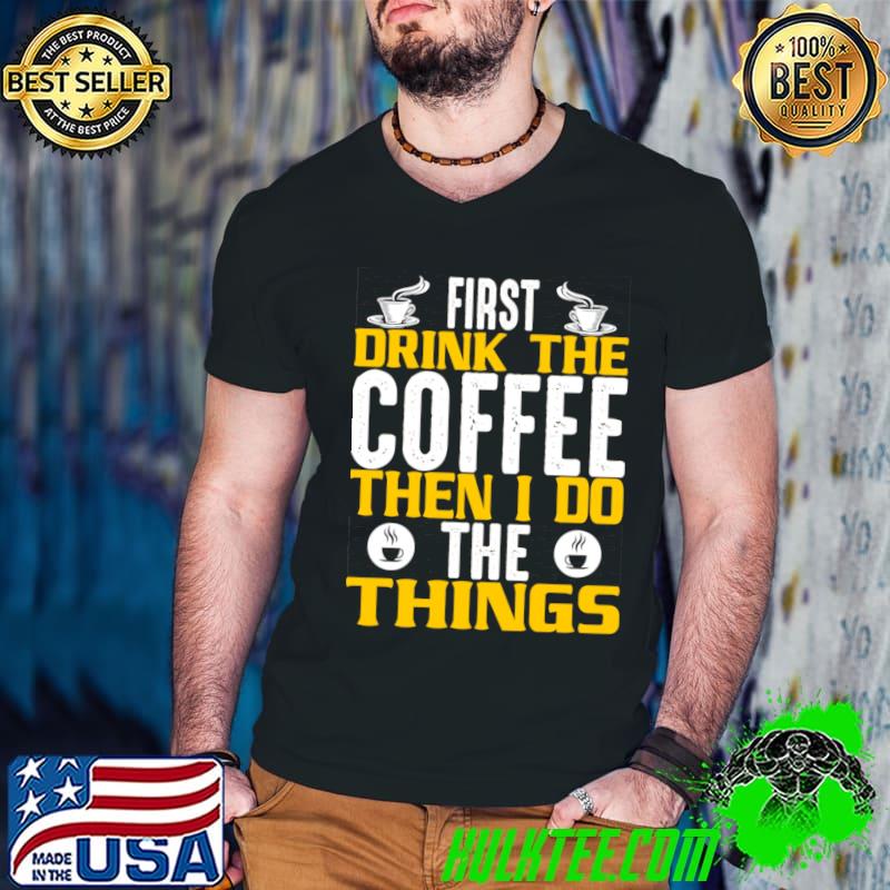 First I Drink The Coffee Then I Do The Things T-Shirt