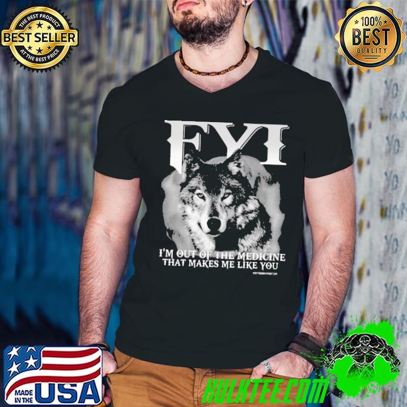 FYI I'm Out Of The Medicine That Makes Me Like You Wolf shirt