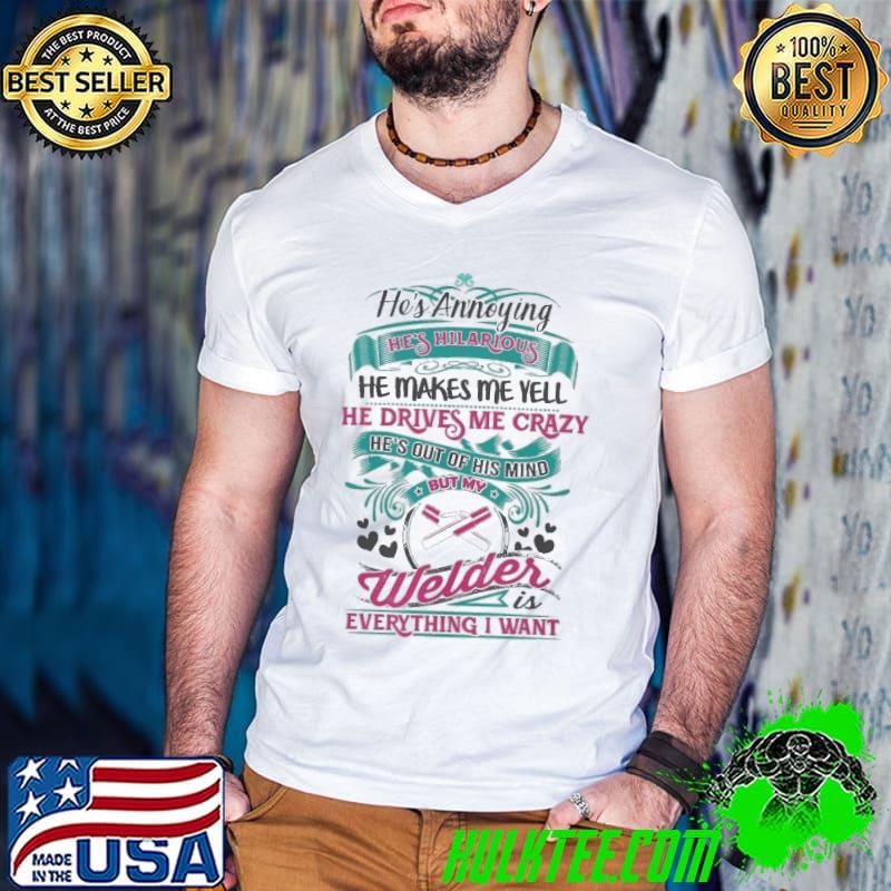 He's annoying hilarious makes me yell drives me crazy welder everything shirt