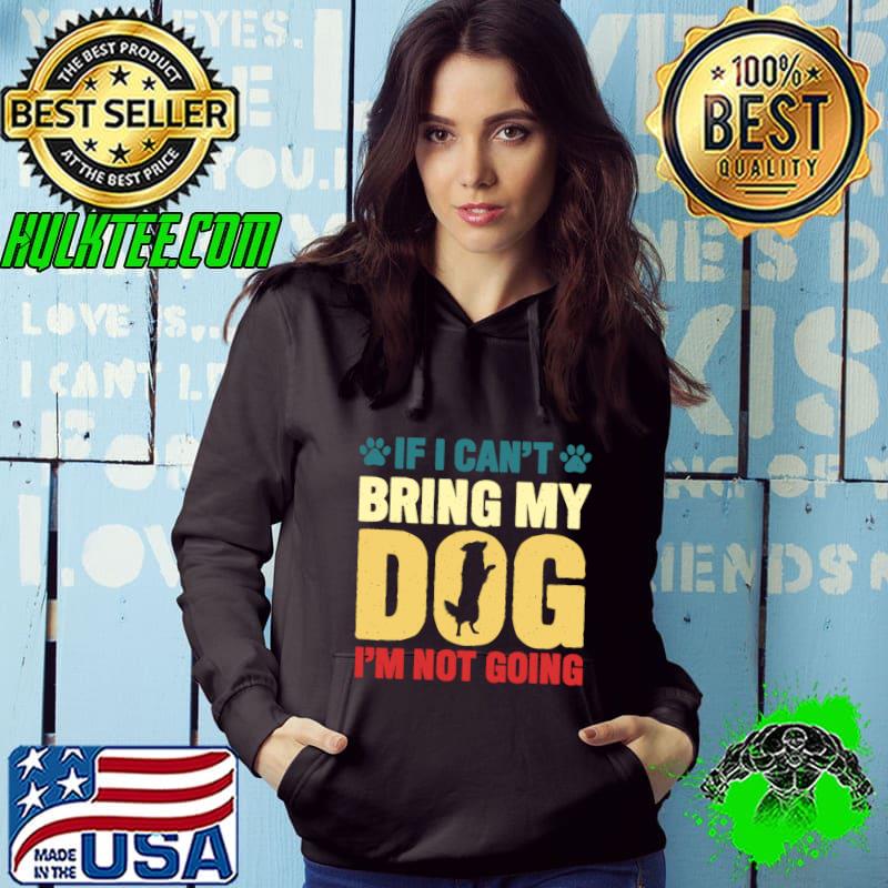 If I Can't Bring My Dog I'm Not Going T-Shirt Hoodie If I Can't Bring My Dog I'm Not Going T-Shirt Hoodie