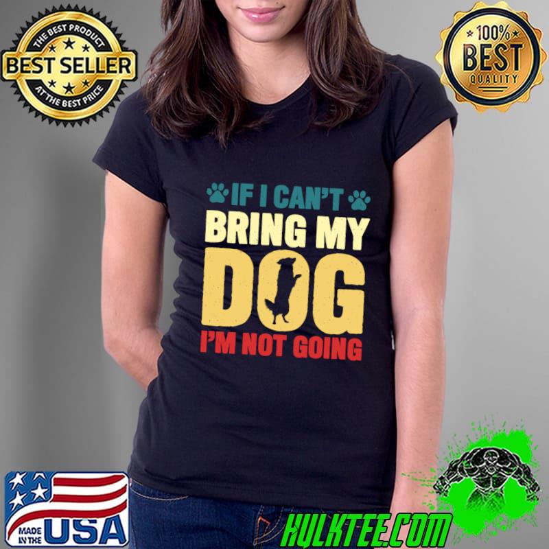 If I Can't Bring My Dog I'm Not Going T-Shirt Ladies Tee If I Can't Bring My Dog I'm Not Going T-Shirt Ladies Tee