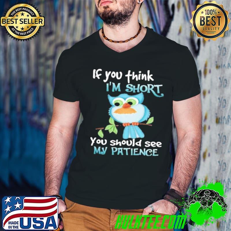 If you think i'm short you should see my patience owl shirt