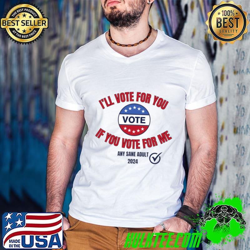 I'll Vote For You If You Vote For Me Any Sane Adult T-Shirt I'll Vote For You If You Vote For Me Any Sane Adult T-Shirt