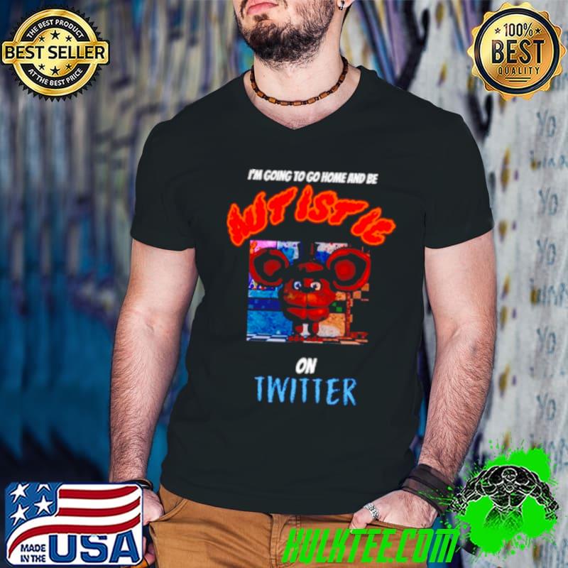 I’m going to go home and be autistic on twitter shirt
