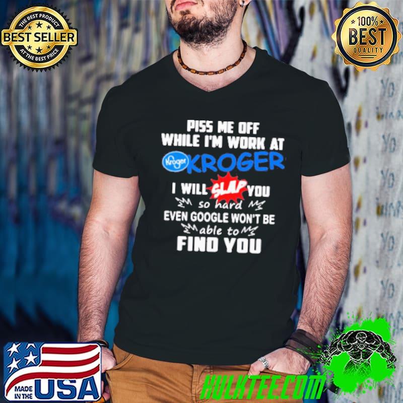 Piss Me Off While I'M Work At Kroger I Will Slap You So Hard Even Google Won'T Be Able To Find You Shirt