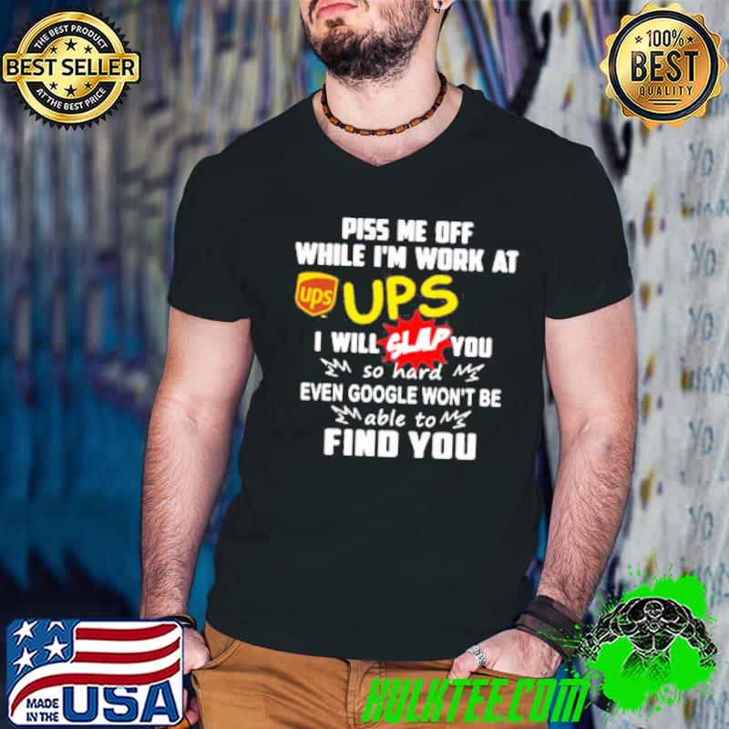 Piss Me Off While I'M Work At Ups I Will Slap You So Hard Even Google Won'T Be Able To Find You Shirt
