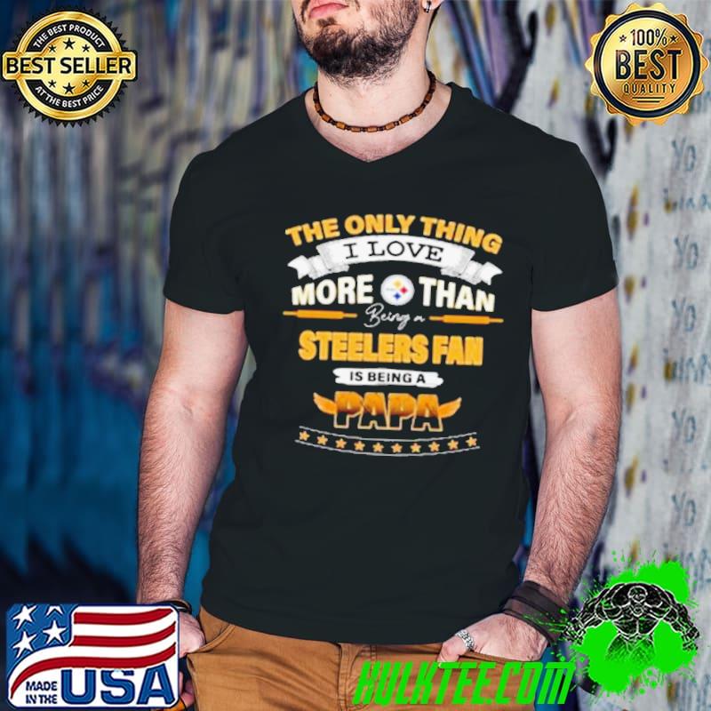 The Only Thing I Love More Than Being A Pittsburgh Steelers Fan Is Being A Papa shirt
