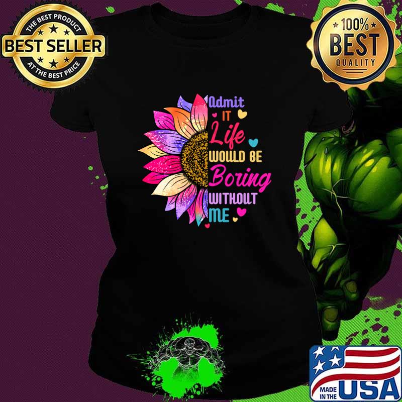 Admit It Life Would Be Boring Without Me Quote Sunflower T-Shirt