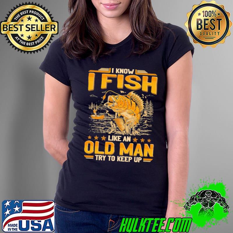 Awesome i Know I Fish Like An Old Man Keep Up shirt