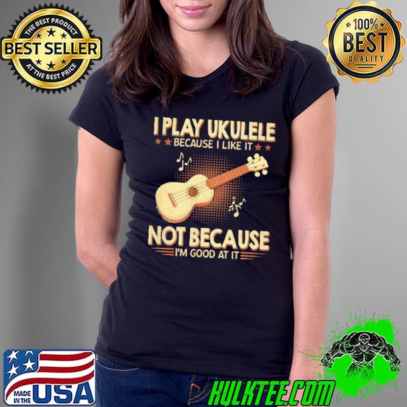 Awesome i play ukulele because like it not because good at it shirt Awesome i play ukulele because like it not because good at it shirt