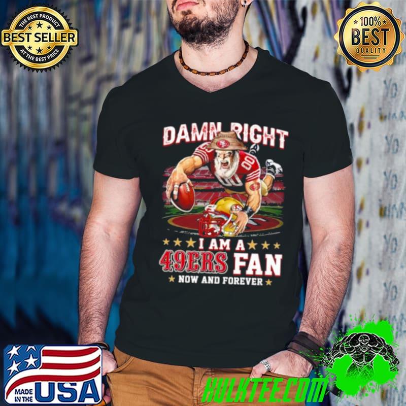 Damn Right I Am A San Francisco 49ers Mascot 2023 Fan Now And Forever shirt Damn Right I Am A San Francisco 49ers Mascot 2023 Fan Now And Forever shirt