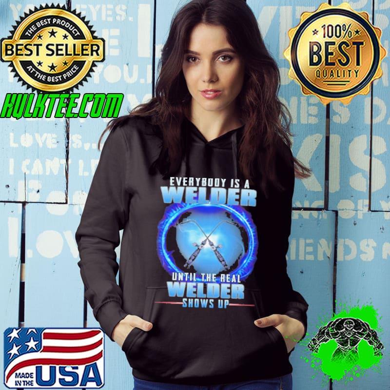 Everybody is a welder until the real welder shirt