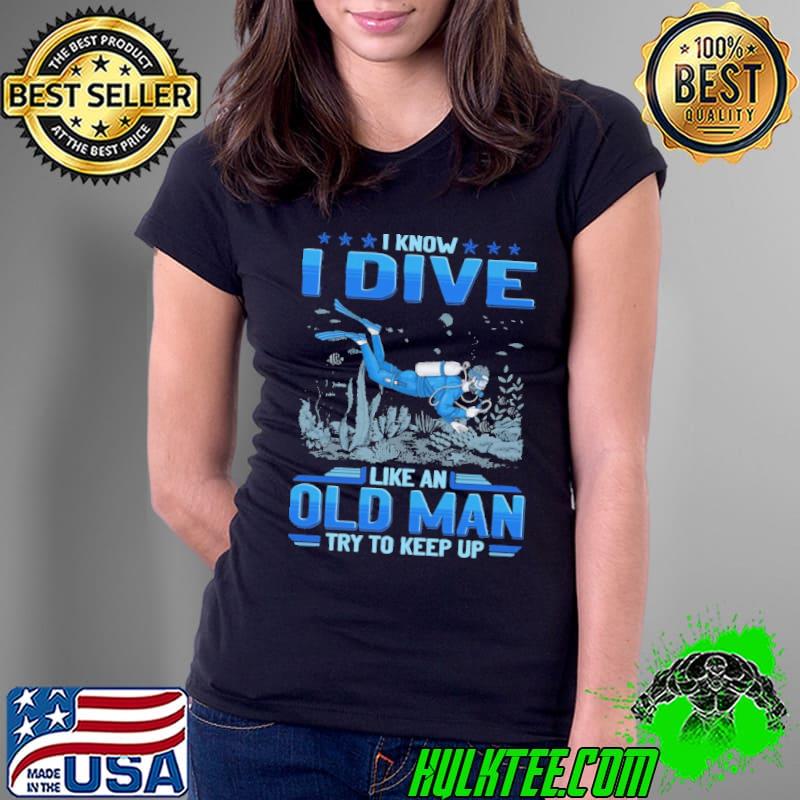 Funny i know i dive like an old man try keep up scuba diving shirt