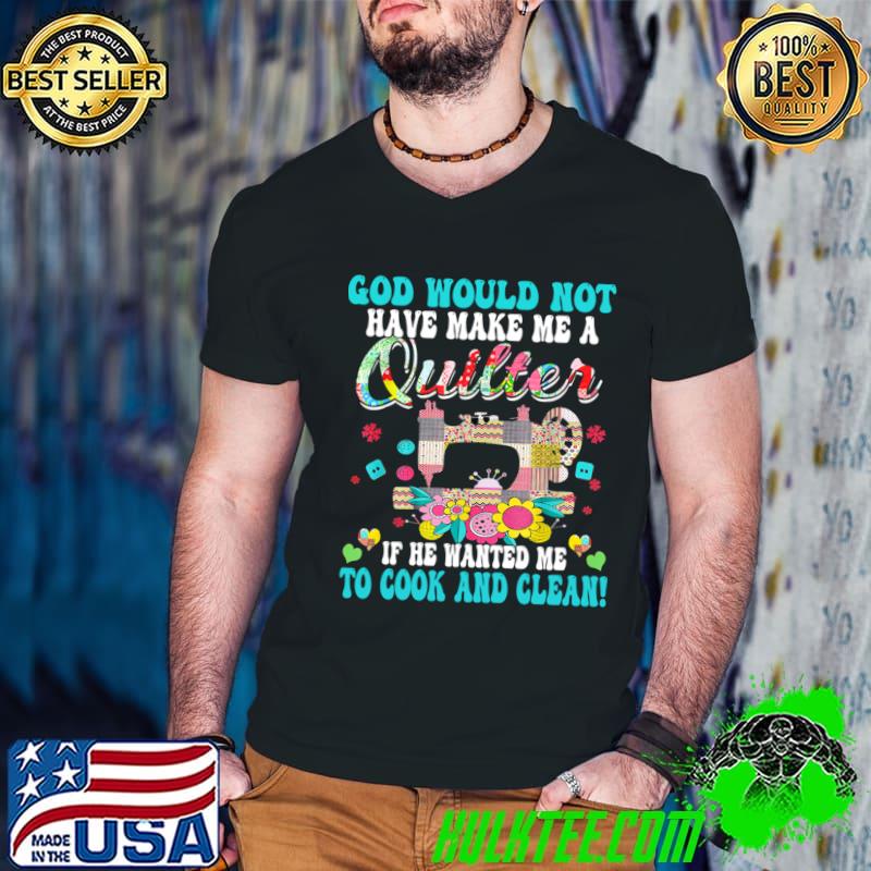 God Would Not Have Made Me A Quilter Cook And Clean Flower T-Shirt