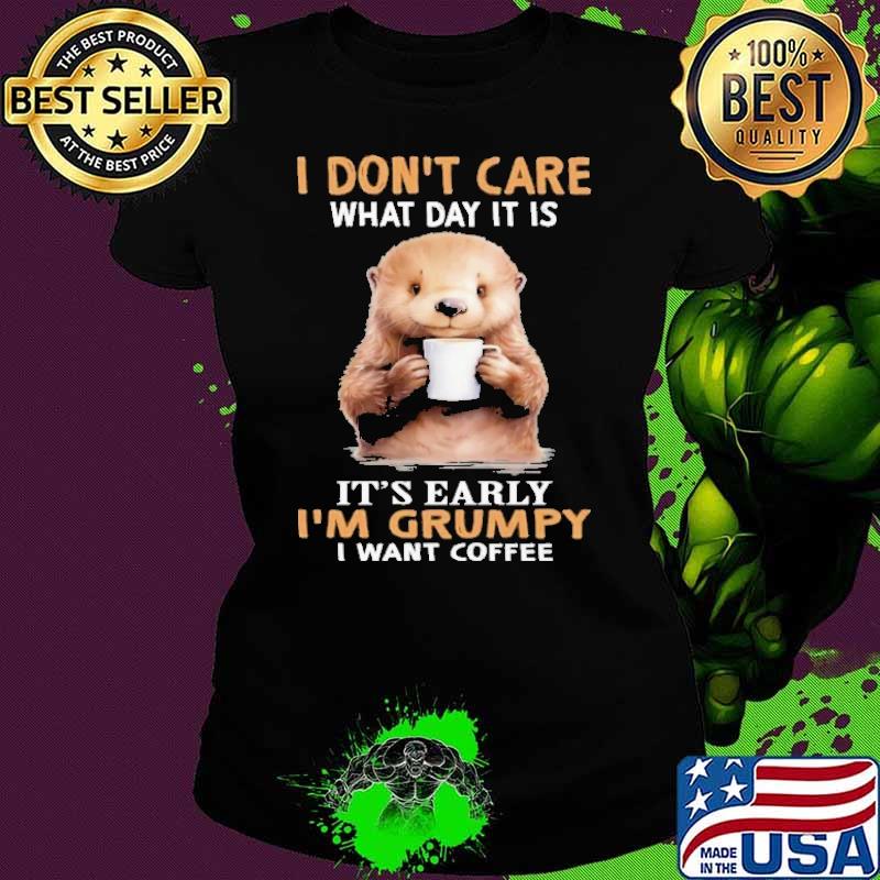 I Don't Care Whay Day It Is It's Early I'm Grumpy Want Coffee Otter shirt