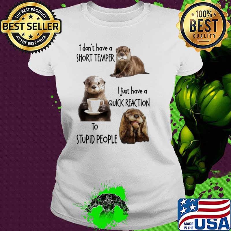 I Don't Have A Short Temper Quick Reaction Stupid People Otter shirt