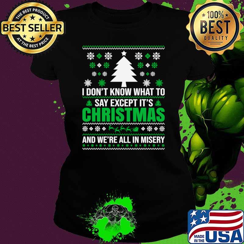 I don't know what to say Except It's Christmas and we are all in misery T-Shirt