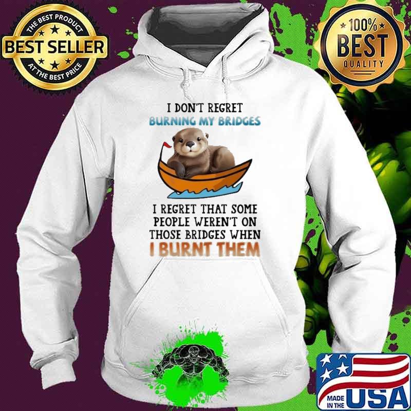 I Don't Regret Burning My Bridges Regret Taht Some Those Bridges Otter s Hoodie I Don't Regret Burning My Bridges Regret Taht Some Those Bridges Otter s Hoodie