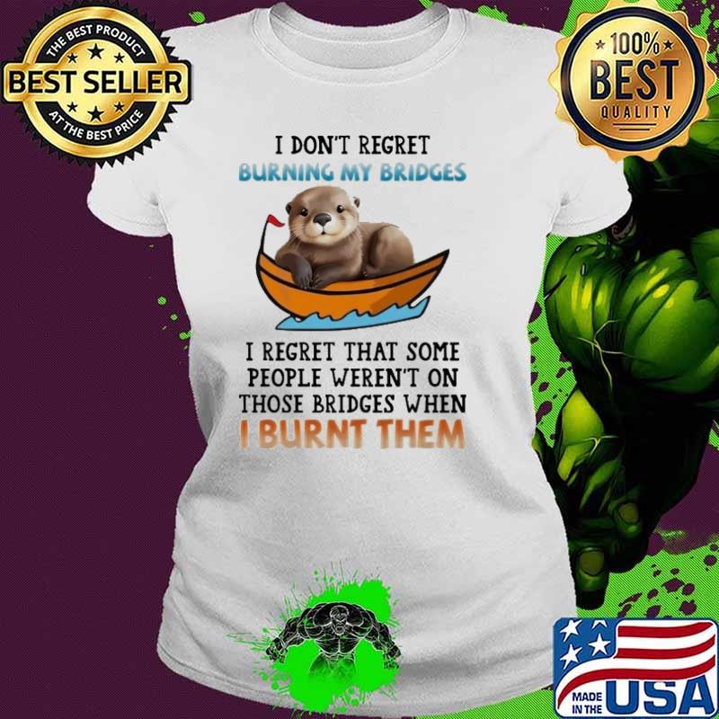 I Don't Regret Burning My Bridges Regret Taht Some Those Bridges Otter shirt I Don't Regret Burning My Bridges Regret Taht Some Those Bridges Otter shirt