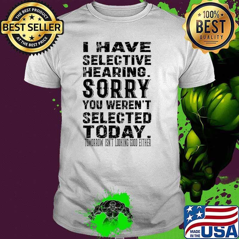 I Have Selective Hearing You Weren't Selected Today Tomorrow Looking Good Either T-Shirt