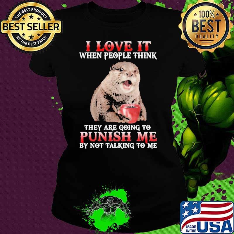 I Love It When People Think Punish Me By Not Talking Me Otter shirt