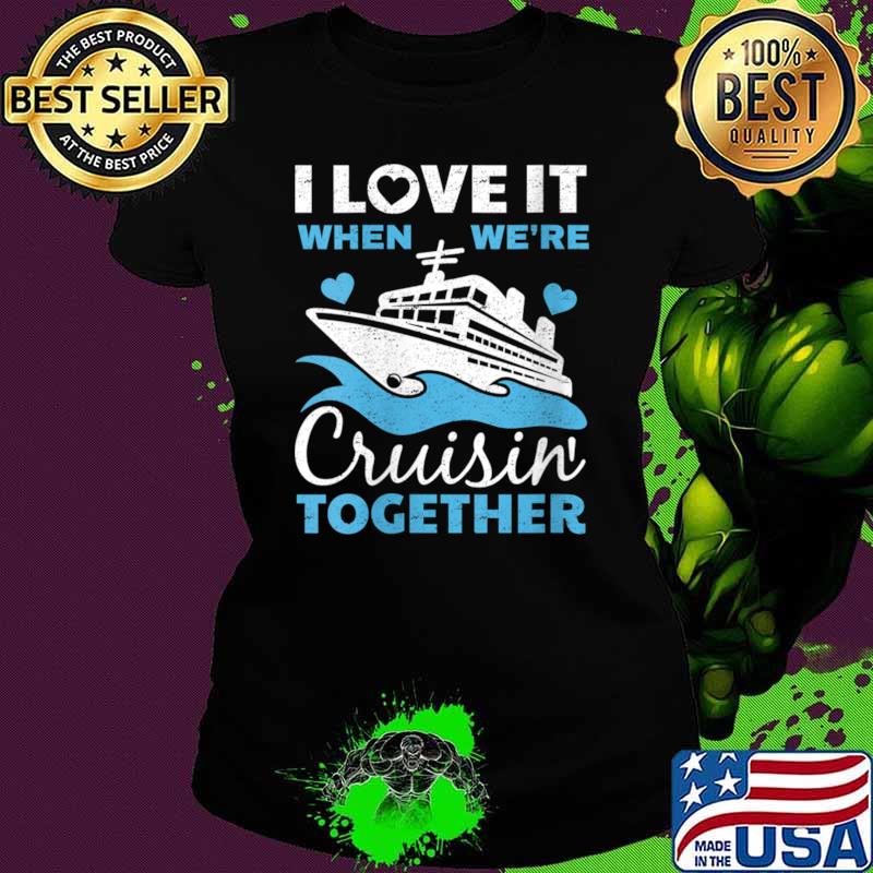 I love it when we're cruisin together ship T-Shirt