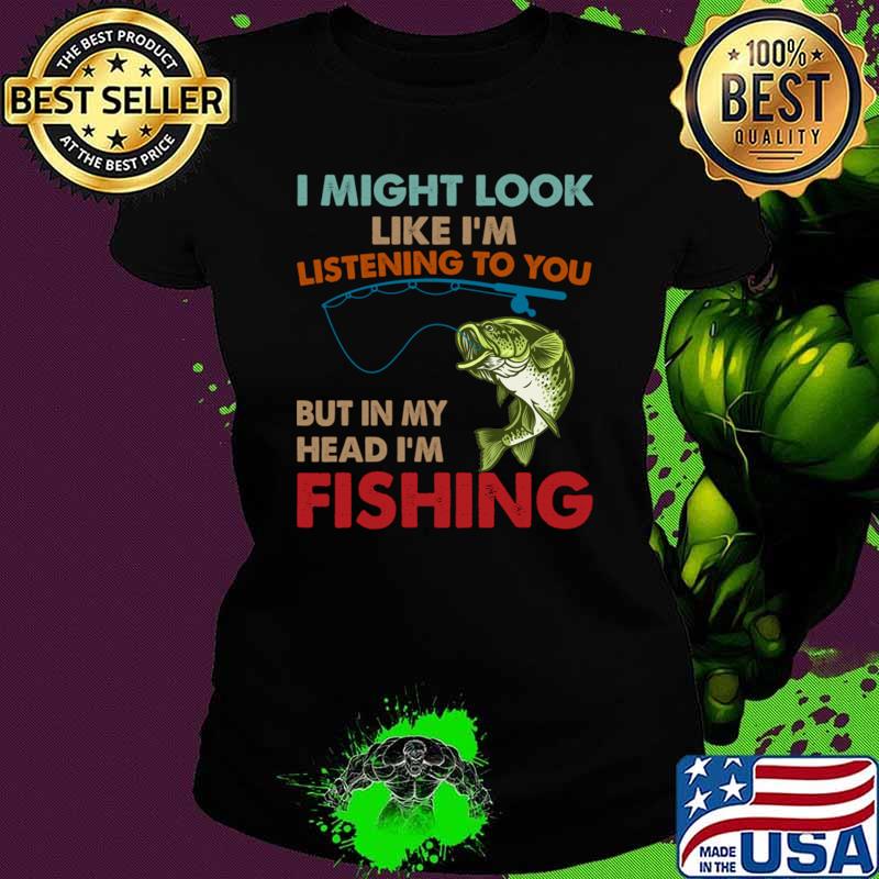 I Might Look Like I'm Listening To You But In My Head I'm Fishing T-Shirt Ladies tee I Might Look Like I'm Listening To You But In My Head I'm Fishing T-Shirt Ladies tee