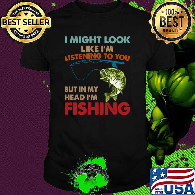I Might Look Like I'm Listening To You But In My Head I'm Fishing T-Shirt