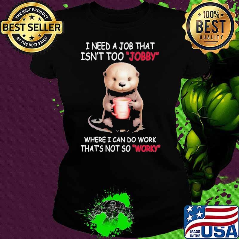 I Need A Job That Isn't Too Jobby Where Can Do Work Not So Otter shirt