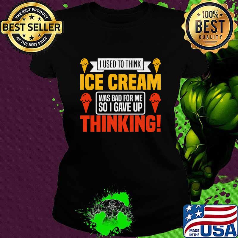 I Used To Think Ice Cream Was Bad For Me So I Gave Up Thinking T-Shirt I Used To Think Ice Cream Was Bad For Me So I Gave Up Thinking T-Shirt