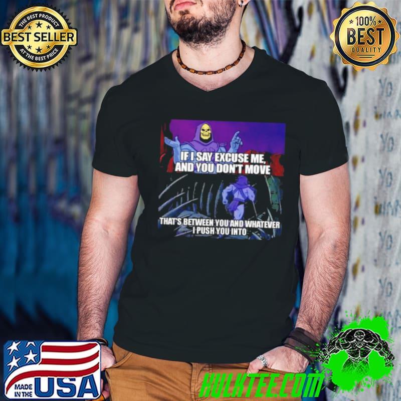 If I Say Excuse Me And You Dont Move That’s Between You And Whatever I Push You Into shirt