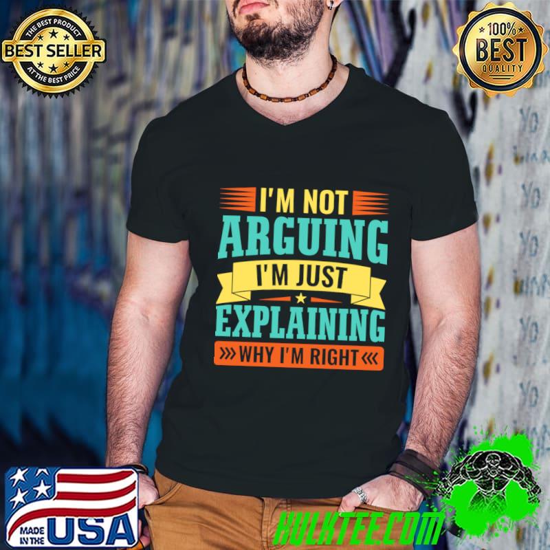 I'm not arguing i'm just explaining why i'm right T-Shirt