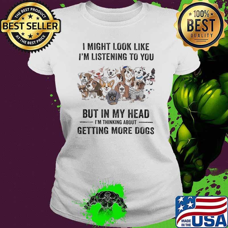 I'm Thinking About Getting More Dogs Might Look Like Listening You shirt