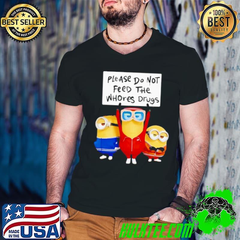 Minions please do not feed the whores drugs shirt Minions please do not feed the whores drugs shirt