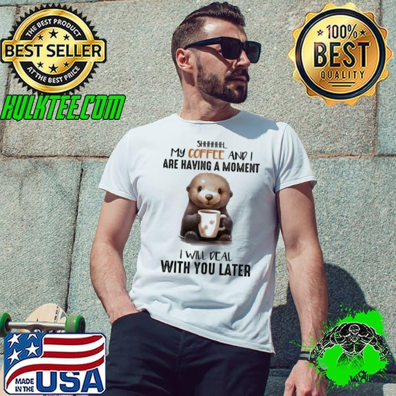 Official shhhhhh My Coffee And I Are Having With You Later Otter shirt Official shhhhhh My Coffee And I Are Having With You Later Otter shirt