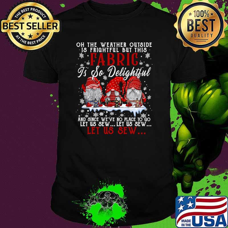 Oh The Weather Outside Is Frightful But This Fabric So Delightful Let Us Sew Three Gnomes Sewing Quilting Christmas T-Shirt